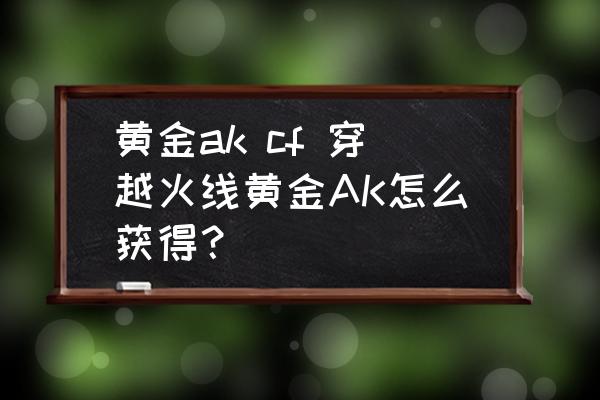 黄金ak cf 穿越火线黄金AK怎么获得？